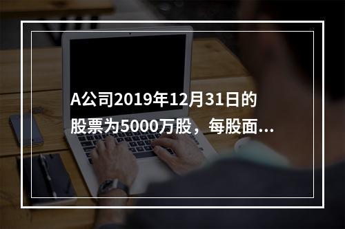 A公司2019年12月31日的股票为5000万股，每股面值为