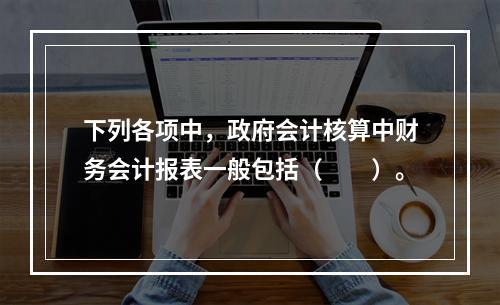 下列各项中，政府会计核算中财务会计报表一般包括（　　）。