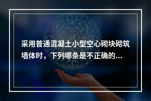 采用普通混凝土小型空心砌块砌筑墙体时，下列哪条是不正确的？