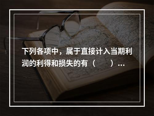 下列各项中，属于直接计入当期利润的利得和损失的有（　　）。