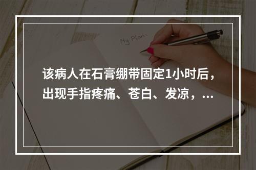 该病人在石膏绷带固定1小时后，出现手指疼痛、苍白、发凉，桡动