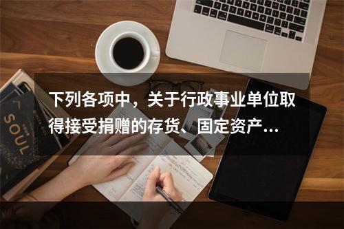 下列各项中，关于行政事业单位取得接受捐赠的存货、固定资产、无