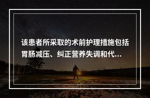 该患者所采取的术前护理措施包括胃肠减压、纠正营养失调和代谢失