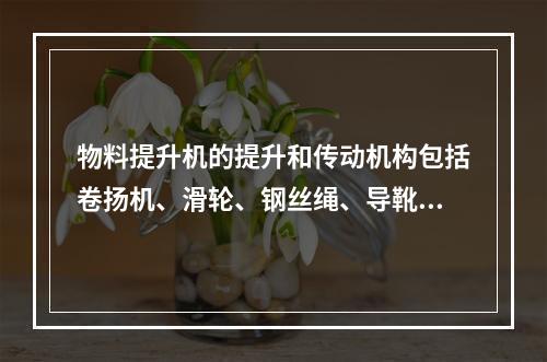 物料提升机的提升和传动机构包括卷扬机、滑轮、钢丝绳、导靴和吊