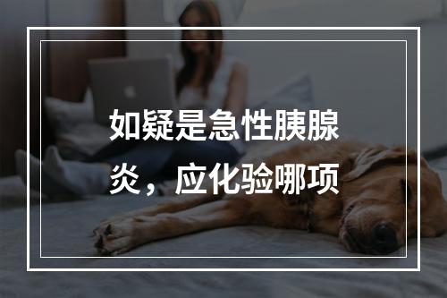 如疑是急性胰腺炎，应化验哪项