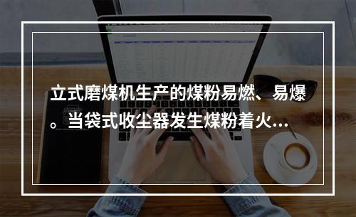 立式磨煤机生产的煤粉易燃、易爆。当袋式收尘器发生煤粉着火，下