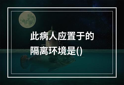 此病人应置于的隔离环境是()