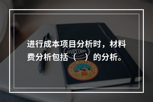 进行成本项目分析时，材料费分析包括（　）的分析。