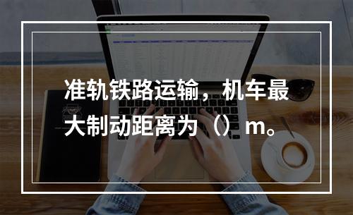 准轨铁路运输，机车最大制动距离为（）m。