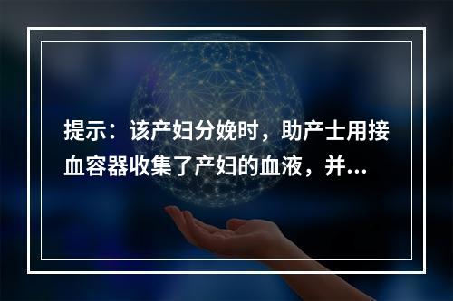 提示：该产妇分娩时，助产士用接血容器收集了产妇的血液，并放入