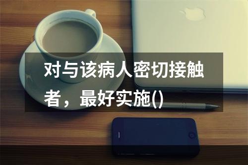 对与该病人密切接触者，最好实施()