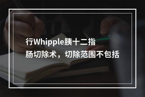 行Whipple胰十二指肠切除术，切除范围不包括