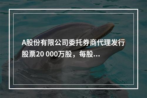 A股份有限公司委托券商代理发行股票20 000万股，每股面值