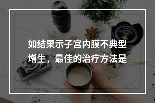 如结果示子宫内膜不典型增生，最佳的治疗方法是