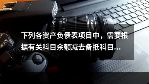 下列各资产负债表项目中，需要根据有关科目余额减去备抵科目后的