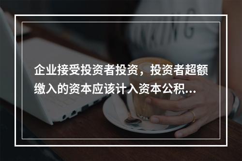 企业接受投资者投资，投资者超额缴入的资本应该计入资本公积。（