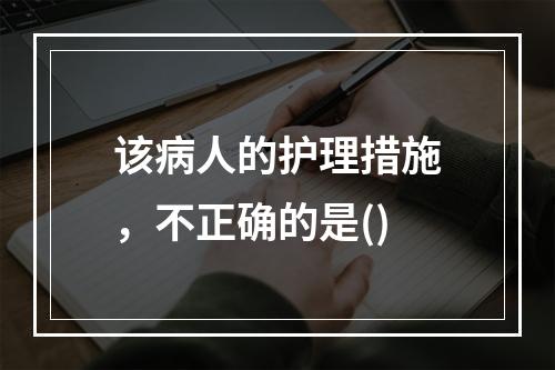 该病人的护理措施，不正确的是()