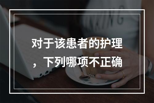 对于该患者的护理，下列哪项不正确