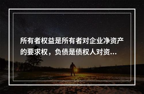 所有者权益是所有者对企业净资产的要求权，负债是债权人对资产的