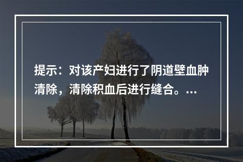 提示：对该产妇进行了阴道壁血肿清除，清除积血后进行缝合。关于