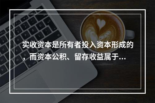 实收资本是所有者投入资本形成的，而资本公积、留存收益属于经营