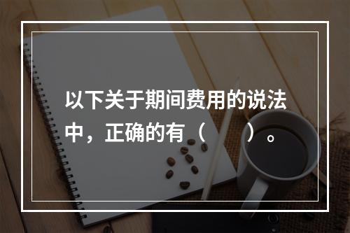 以下关于期间费用的说法中，正确的有（　　）。