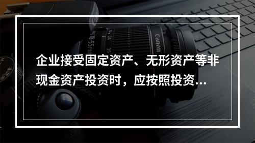 企业接受固定资产、无形资产等非现金资产投资时，应按照投资合同