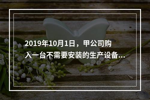 2019年10月1日，甲公司购入一台不需要安装的生产设备，增