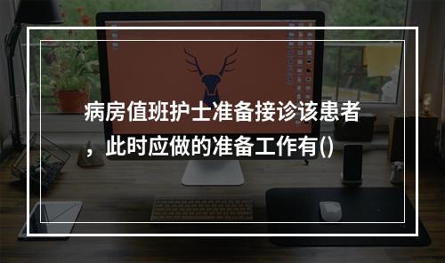 病房值班护士准备接诊该患者，此时应做的准备工作有()