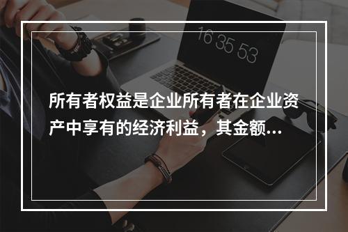 所有者权益是企业所有者在企业资产中享有的经济利益，其金额为企