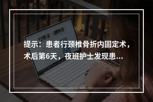 提示：患者行颈椎骨折内固定术，术后第6天，夜班护士发现患者气