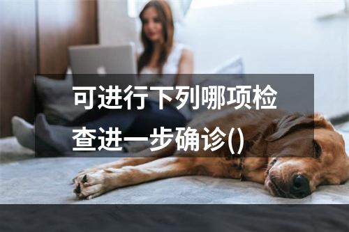 可进行下列哪项检查进一步确诊()