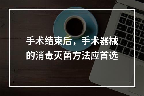 手术结束后，手术器械的消毒灭菌方法应首选