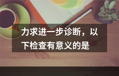 力求进一步诊断，以下检查有意义的是