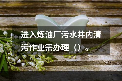 进入炼油厂污水井内清污作业需办理（）。