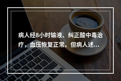 病人经8小时输液、纠正酸中毒治疗，血压恢复正常。但病人述胸闷