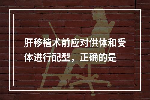 肝移植术前应对供体和受体进行配型，正确的是