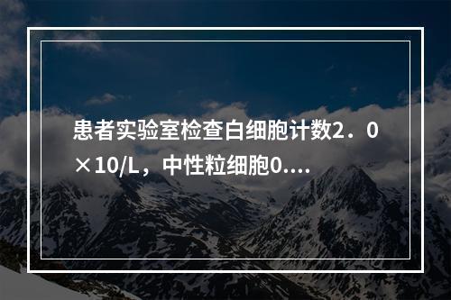 患者实验室检查白细胞计数2．0×10/L，中性粒细胞0.85