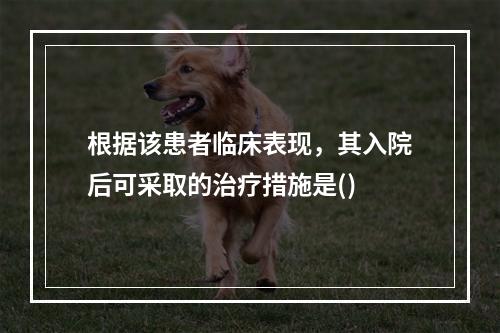 根据该患者临床表现，其入院后可采取的治疗措施是()