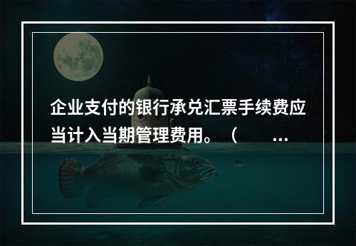 企业支付的银行承兑汇票手续费应当计入当期管理费用。（　　）