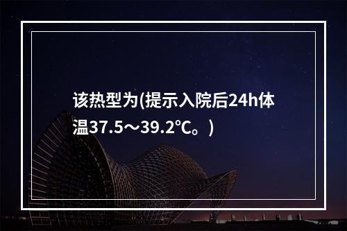 该热型为(提示入院后24h体温37.5～39.2℃。)