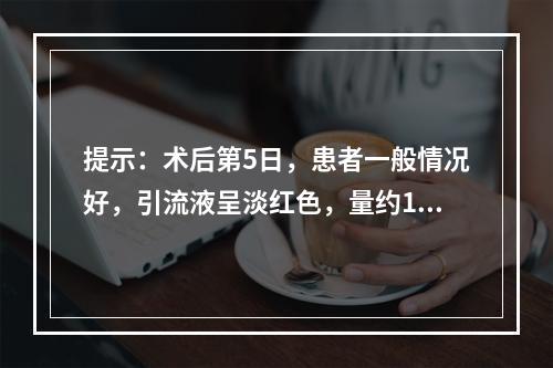 提示：术后第5日，患者一般情况好，引流液呈淡红色，量约15m