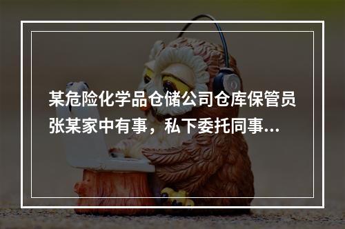 某危险化学品仓储公司仓库保管员张某家中有事，私下委托同事叶某