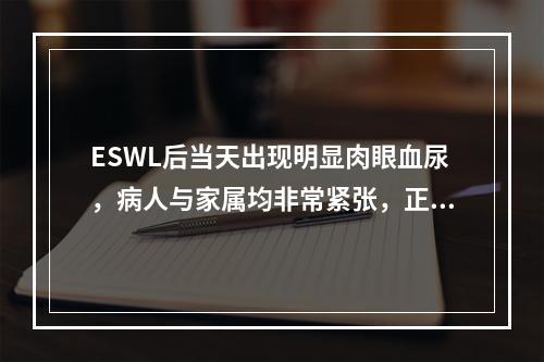 ESWL后当天出现明显肉眼血尿，病人与家属均非常紧张，正确的