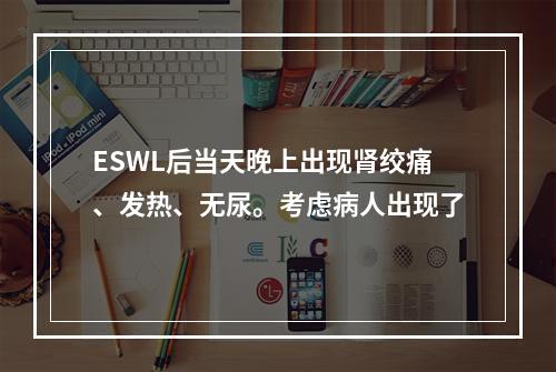 ESWL后当天晚上出现肾绞痛、发热、无尿。考虑病人出现了