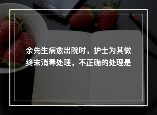 余先生病愈出院时，护士为其做终末消毒处理，不正确的处理是