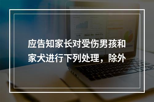 应告知家长对受伤男孩和家犬进行下列处理，除外