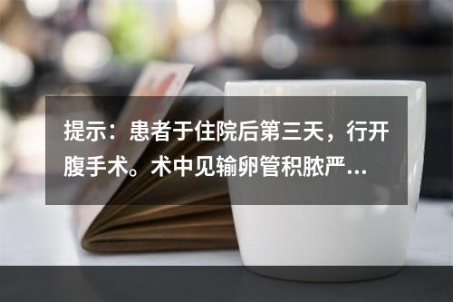 提示：患者于住院后第三天，行开腹手术。术中见输卵管积脓严重，