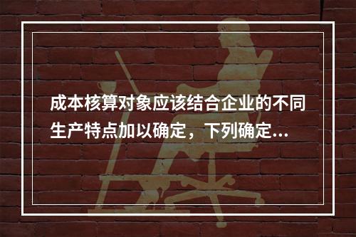 成本核算对象应该结合企业的不同生产特点加以确定，下列确定成本