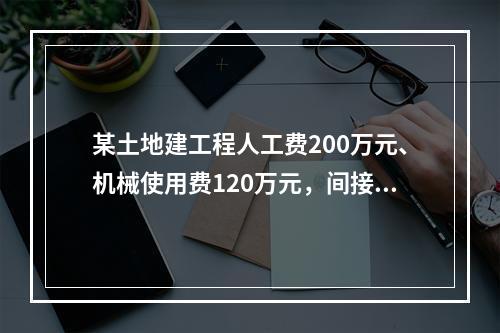 某土地建工程人工费200万元、机械使用费120万元，间接费费